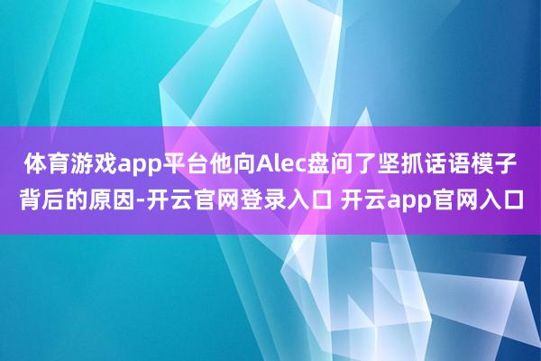 体育游戏app平台他向Alec盘问了坚抓话语模子背后的原因-开云官网登录入口 开云app官网入口