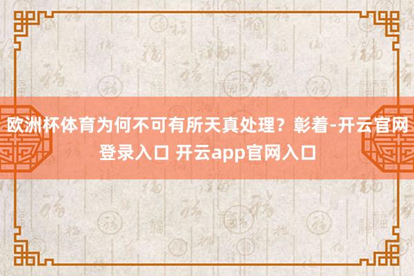 欧洲杯体育为何不可有所天真处理？彰着-开云官网登录入口 开云app官网入口
