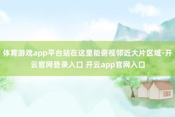 体育游戏app平台站在这里能俯视邻近大片区域-开云官网登录入口 开云app官网入口