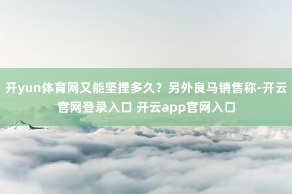 开yun体育网又能坚捏多久？另外良马销售称-开云官网登录入口 开云app官网入口