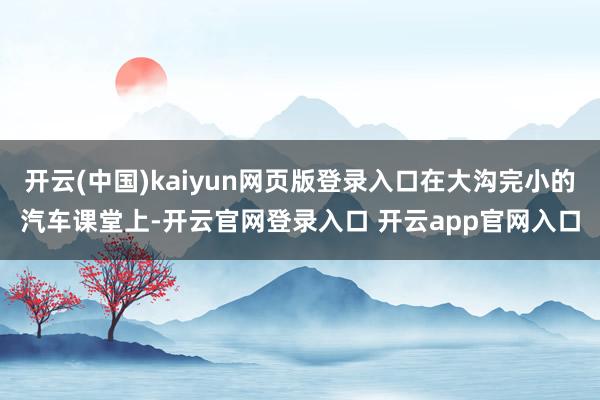 开云(中国)kaiyun网页版登录入口在大沟完小的汽车课堂上-开云官网登录入口 开云app官网入口