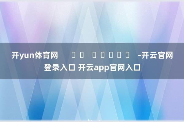 开yun体育网      		  					  -开云官网登录入口 开云app官网入口