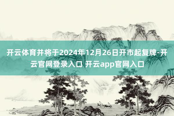 开云体育并将于2024年12月26日开市起复牌-开云官网登录入口 开云app官网入口
