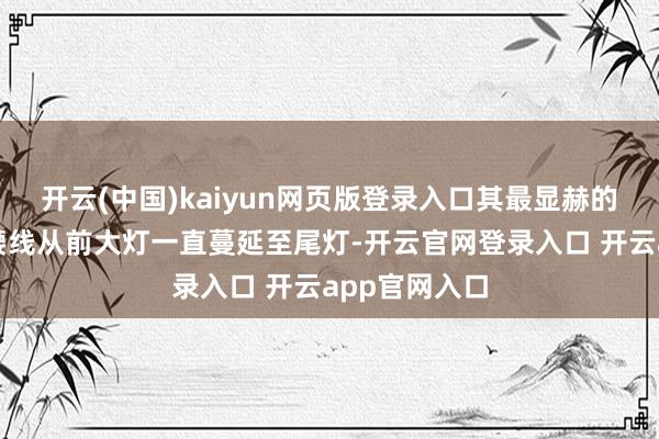 开云(中国)kaiyun网页版登录入口其最显赫的特色是车身腰线从前大灯一直蔓延至尾灯-开云官网登录入口 开云app官网入口