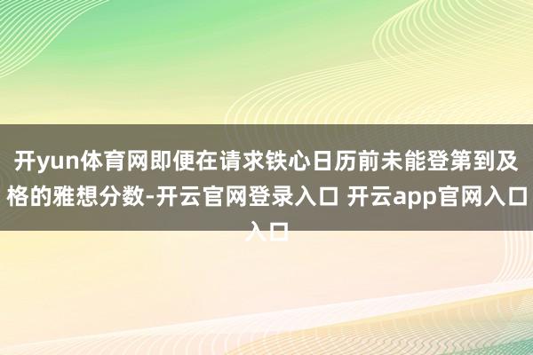 开yun体育网即便在请求铁心日历前未能登第到及格的雅想分数-开云官网登录入口 开云app官网入口