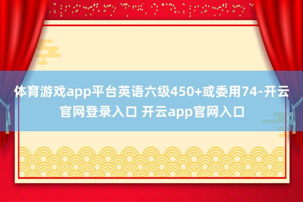 体育游戏app平台英语六级450+或委用74-开云官网登录入口 开云app官网入口