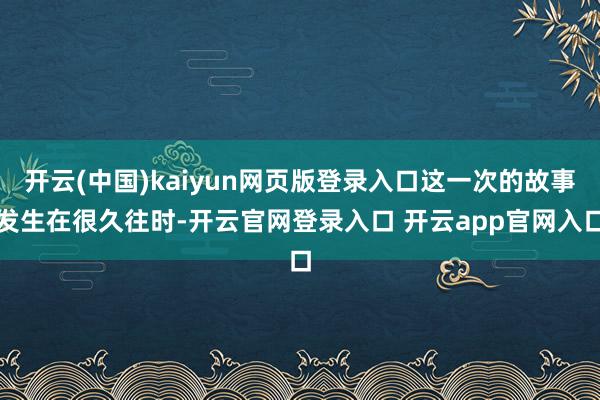 开云(中国)kaiyun网页版登录入口这一次的故事发生在很久往时-开云官网登录入口 开云app官网入口