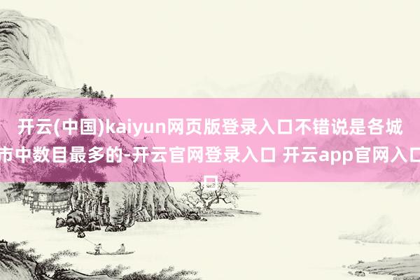 开云(中国)kaiyun网页版登录入口不错说是各城市中数目最多的-开云官网登录入口 开云app官网入口