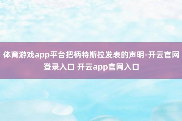 体育游戏app平台把柄特斯拉发表的声明-开云官网登录入口 开云app官网入口