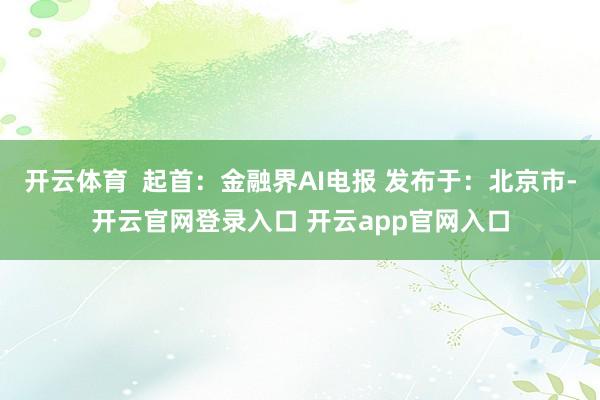 开云体育  起首：金融界AI电报 发布于：北京市-开云官网登录入口 开云app官网入口