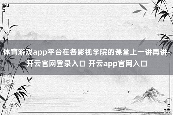 体育游戏app平台在各影视学院的课堂上一讲再讲-开云官网登录入口 开云app官网入口