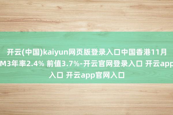 开云(中国)kaiyun网页版登录入口中国香港11月货币供应M3年率2.4% 前值3.7%-开云官网登录入口 开云app官网入口