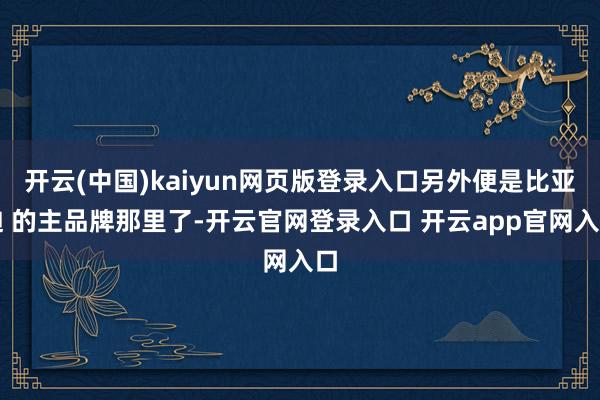 开云(中国)kaiyun网页版登录入口另外便是比亚迪 的主品牌那里了-开云官网登录入口 开云app官网入口