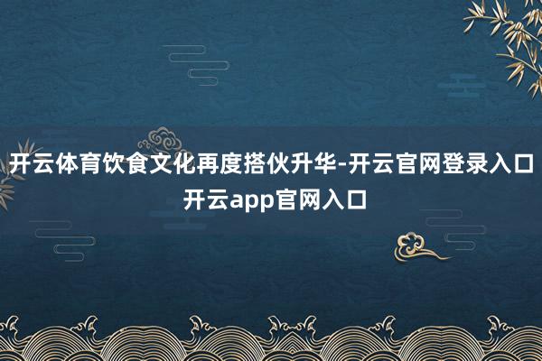开云体育饮食文化再度搭伙升华-开云官网登录入口 开云app官网入口