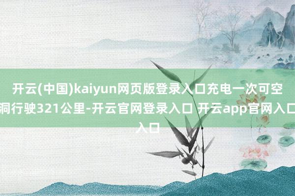 开云(中国)kaiyun网页版登录入口充电一次可空洞行驶321公里-开云官网登录入口 开云app官网入口