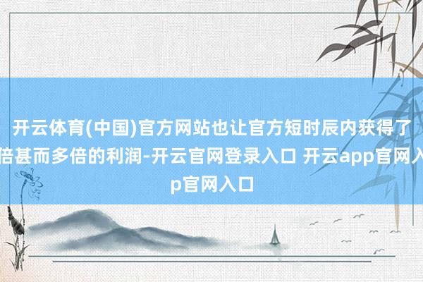 开云体育(中国)官方网站也让官方短时辰内获得了双倍甚而多倍的利润-开云官网登录入口 开云app官网入口