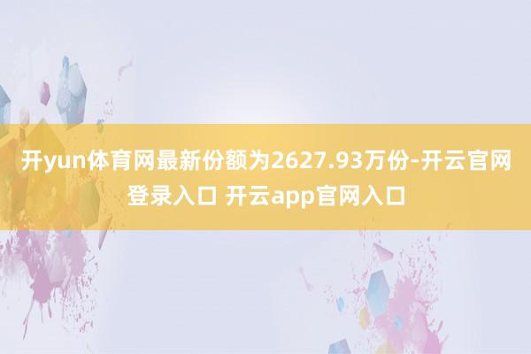开yun体育网最新份额为2627.93万份-开云官网登录入口 开云app官网入口