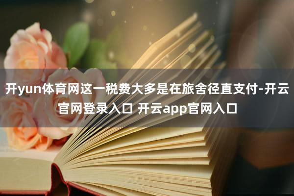 开yun体育网这一税费大多是在旅舍径直支付-开云官网登录入口 开云app官网入口