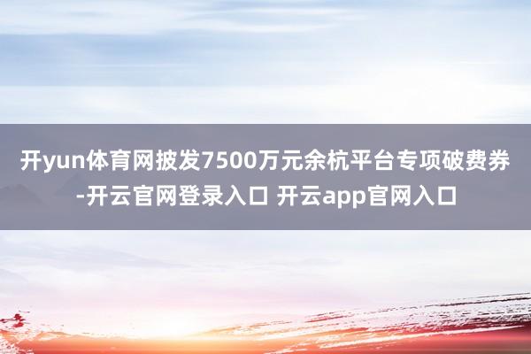开yun体育网披发7500万元余杭平台专项破费券-开云官网登录入口 开云app官网入口