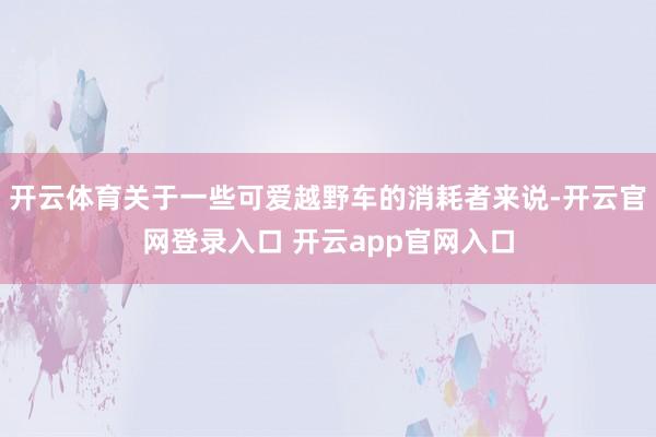 开云体育关于一些可爱越野车的消耗者来说-开云官网登录入口 开云app官网入口