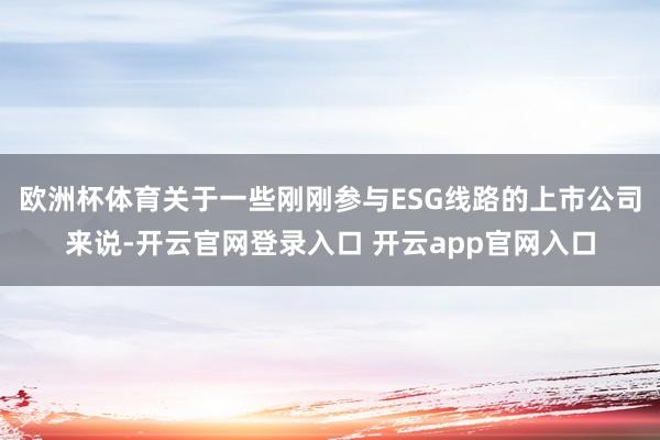 欧洲杯体育关于一些刚刚参与ESG线路的上市公司来说-开云官网登录入口 开云app官网入口