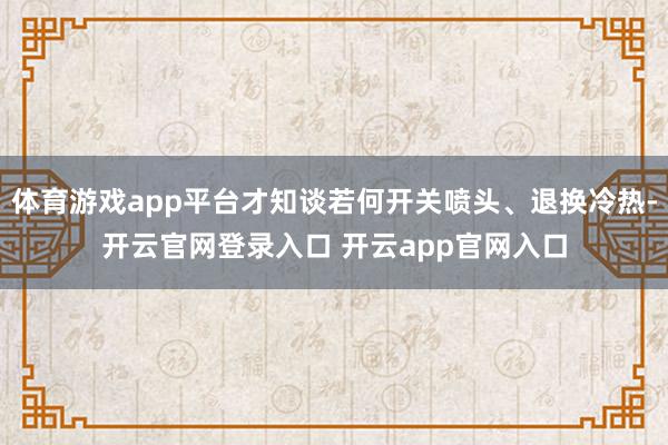 体育游戏app平台才知谈若何开关喷头、退换冷热-开云官网登录入口 开云app官网入口