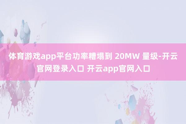 体育游戏app平台功率糟塌到 20MW 量级-开云官网登录入口 开云app官网入口