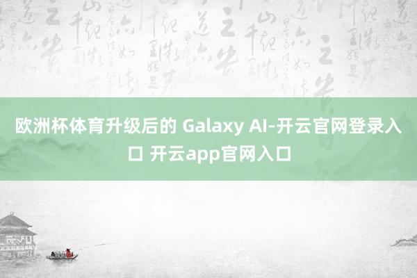 欧洲杯体育升级后的 Galaxy AI-开云官网登录入口 开云app官网入口
