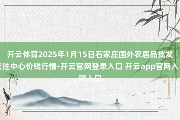 开云体育2025年1月15日石家庄国外农居品批发交往中心价钱行情-开云官网登录入口 开云app官网入口