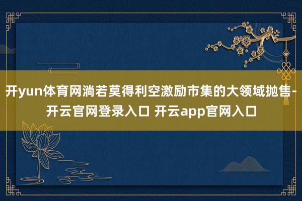 开yun体育网淌若莫得利空激励市集的大领域抛售-开云官网登录入口 开云app官网入口