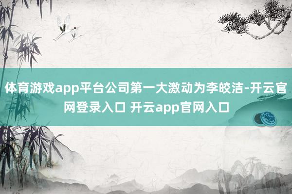 体育游戏app平台公司第一大激动为李皎洁-开云官网登录入口 开云app官网入口