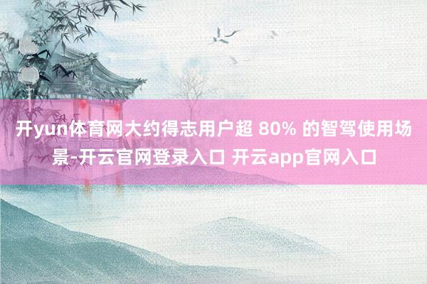 开yun体育网大约得志用户超 80% 的智驾使用场景-开云官网登录入口 开云app官网入口