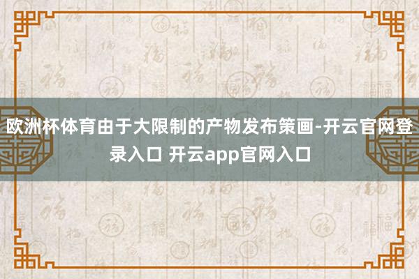 欧洲杯体育由于大限制的产物发布策画-开云官网登录入口 开云app官网入口