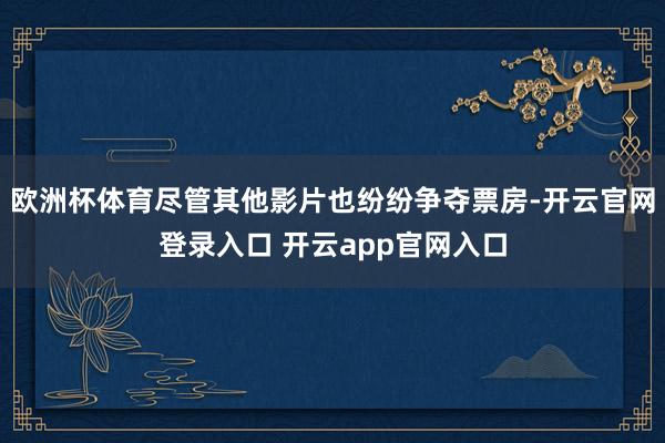 欧洲杯体育尽管其他影片也纷纷争夺票房-开云官网登录入口 开云app官网入口
