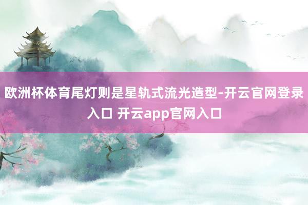 欧洲杯体育尾灯则是星轨式流光造型-开云官网登录入口 开云app官网入口