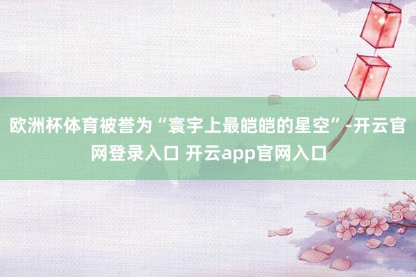 欧洲杯体育被誉为“寰宇上最皑皑的星空”-开云官网登录入口 开云app官网入口