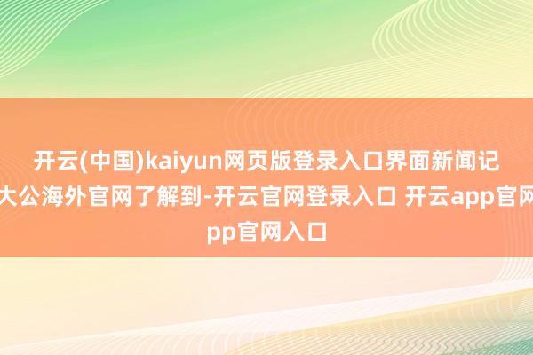 开云(中国)kaiyun网页版登录入口界面新闻记者从大公海外官网了解到-开云官网登录入口 开云app官网入口