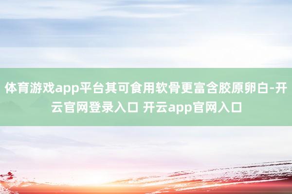 体育游戏app平台其可食用软骨更富含胶原卵白-开云官网登录入口 开云app官网入口