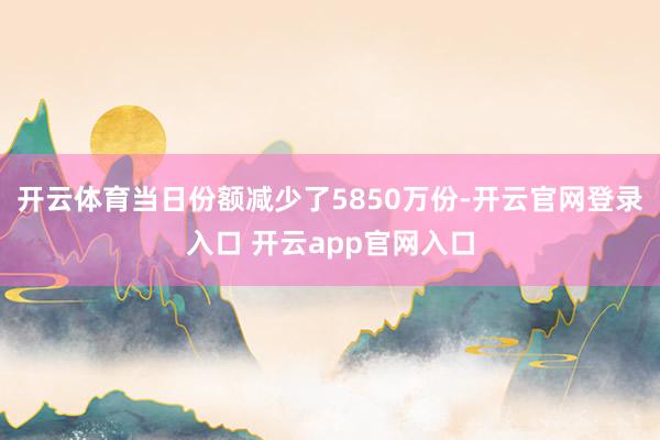 开云体育当日份额减少了5850万份-开云官网登录入口 开云app官网入口