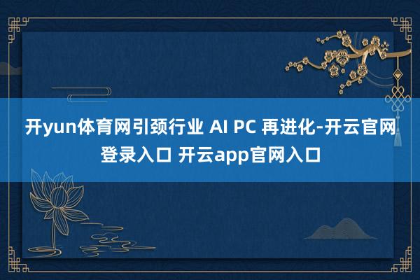 开yun体育网引颈行业 AI PC 再进化-开云官网登录入口 开云app官网入口