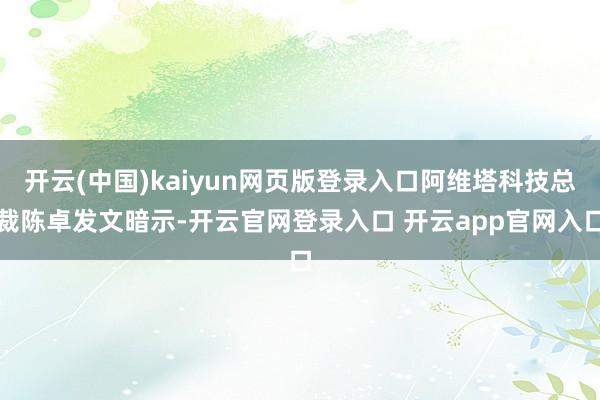 开云(中国)kaiyun网页版登录入口阿维塔科技总裁陈卓发文暗示-开云官网登录入口 开云app官网入口