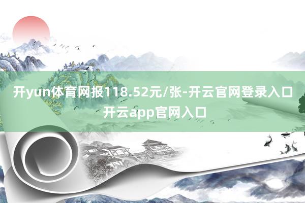 开yun体育网报118.52元/张-开云官网登录入口 开云app官网入口