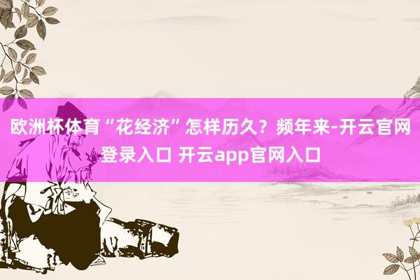 欧洲杯体育“花经济”怎样历久？频年来-开云官网登录入口 开云app官网入口