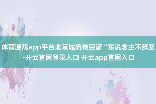 体育游戏app平台北京城流传民谚“东说念主不辞路-开云官网登录入口 开云app官网入口