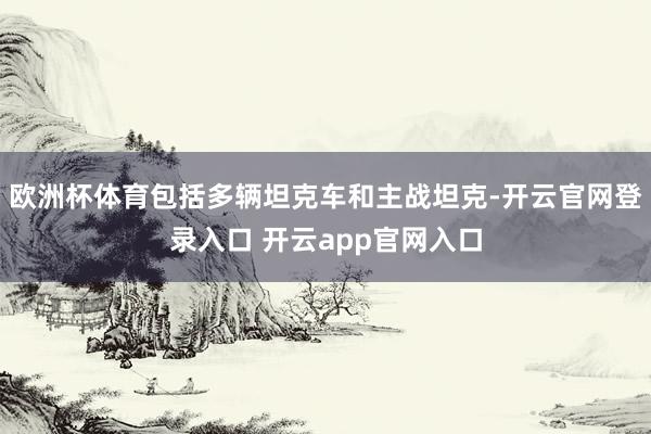 欧洲杯体育包括多辆坦克车和主战坦克-开云官网登录入口 开云app官网入口