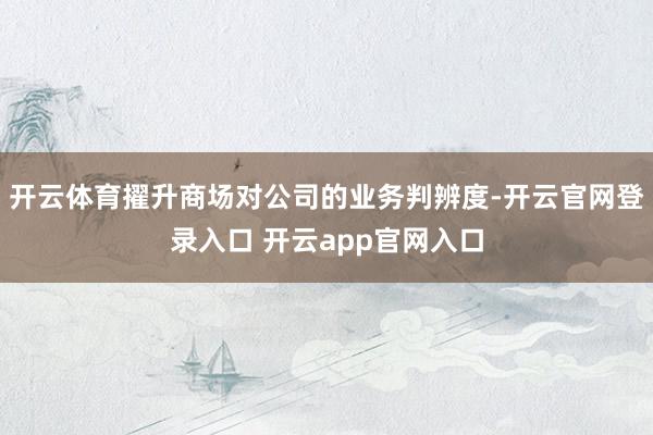 开云体育擢升商场对公司的业务判辨度-开云官网登录入口 开云app官网入口