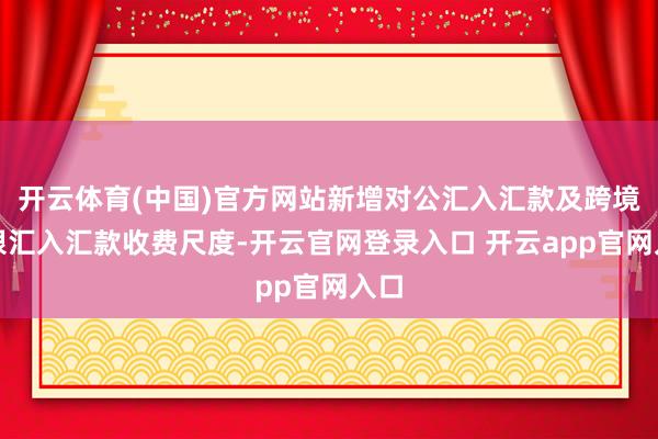 开云体育(中国)官方网站新增对公汇入汇款及跨境网银汇入汇款收费尺度-开云官网登录入口 开云app官网入口