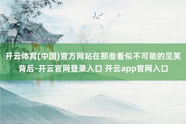 开云体育(中国)官方网站在那些看似不可能的见笑背后-开云官网登录入口 开云app官网入口