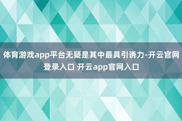 体育游戏app平台无疑是其中最具引诱力-开云官网登录入口 开云app官网入口