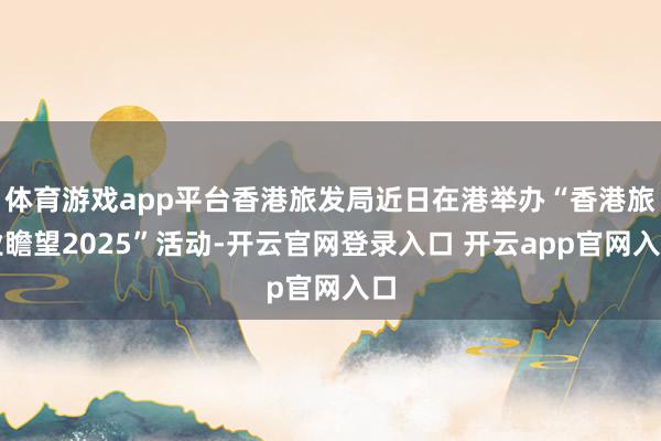 体育游戏app平台香港旅发局近日在港举办“香港旅业瞻望2025”活动-开云官网登录入口 开云app官网入口